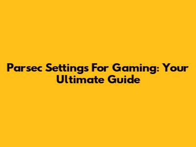 Parsec Settings For Gaming: Your Ultimate Guide
