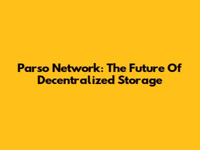 Parso Network: The Future Of Decentralized Storage