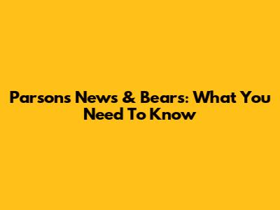 Parsons News & Bears: What You Need To Know