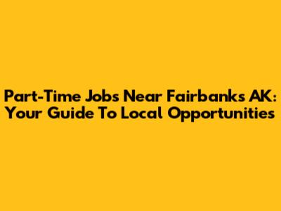 Part-Time Jobs Near Fairbanks AK: Your Guide To Local Opportunities