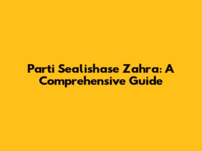 Parti Sealishase Zahra: A Comprehensive Guide