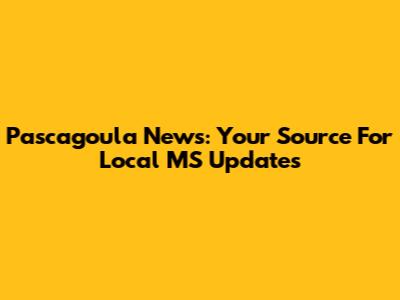 Pascagoula News: Your Source For Local MS Updates