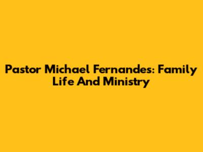 Pastor Michael Fernandes: Family Life And Ministry