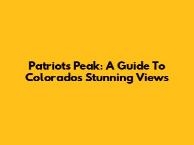 Patriots Peak: A Guide To Colorado's Stunning Views