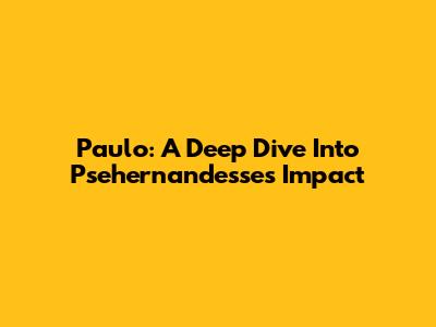 Paulo: A Deep Dive Into Psehernandesse's Impact