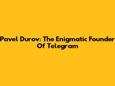 Pavel Durov: The Enigmatic Founder Of Telegram