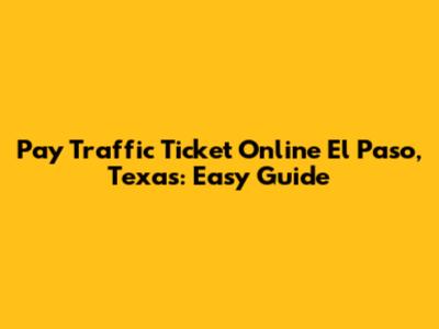 Pay Traffic Ticket Online El Paso, Texas: Easy Guide