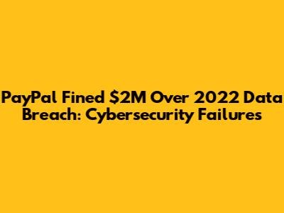 PayPal Fined $2M Over 2022 Data Breach: Cybersecurity Failures