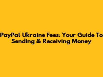 PayPal Ukraine Fees: Your Guide To Sending & Receiving Money