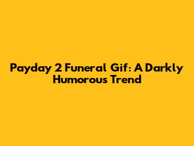 Payday 2 Funeral Gif: A Darkly Humorous Trend