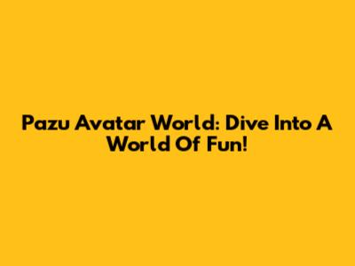 Pazu Avatar World: Dive Into A World Of Fun!