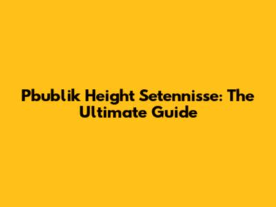 Pbublik Height Setennisse: The Ultimate Guide