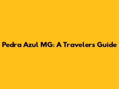 Pedra Azul MG: A Traveler's Guide
