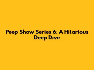 Peep Show Series 6: A Hilarious Deep Dive