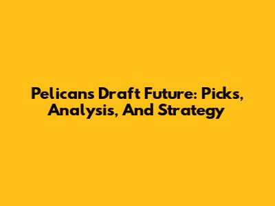 Pelicans' Draft Future: Picks, Analysis, And Strategy