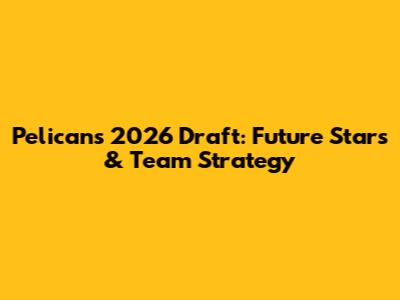 Pelicans 2026 Draft: Future Stars & Team Strategy