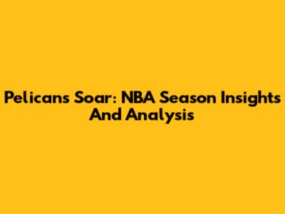 Pelicans Soar: NBA Season Insights And Analysis