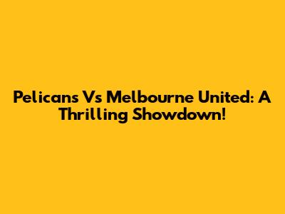 Pelicans Vs Melbourne United: A Thrilling Showdown!