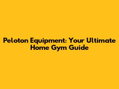 Peloton Equipment: Your Ultimate Home Gym Guide