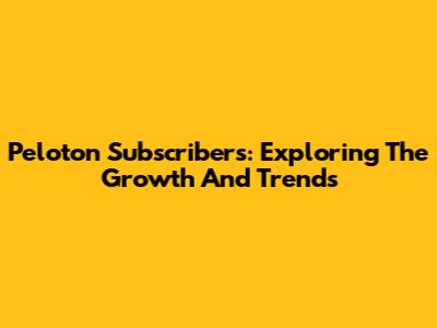 Peloton Subscribers: Exploring The Growth And Trends