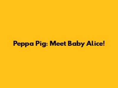 Peppa Pig: Meet Baby Alice!