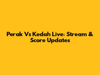 Perak Vs Kedah Live: Stream & Score Updates