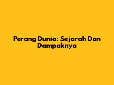 Perang Dunia: Sejarah Dan Dampaknya