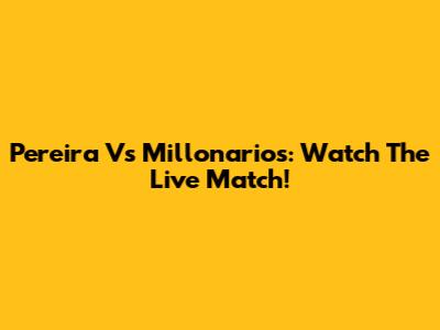 Pereira Vs Millonarios: Watch The Live Match!