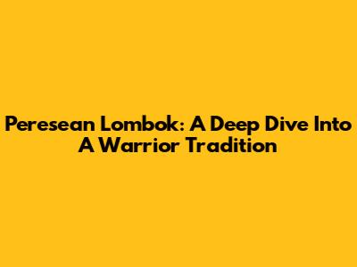 Peresean Lombok: A Deep Dive Into A Warrior Tradition