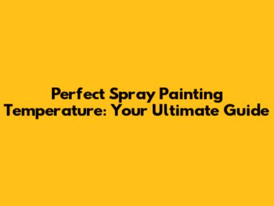 Perfect Spray Painting Temperature: Your Ultimate Guide