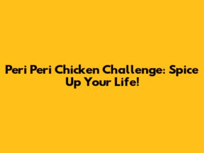 Peri Peri Chicken Challenge: Spice Up Your Life!