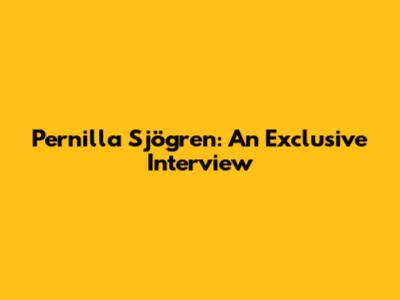 Pernilla Sjögren: An Exclusive Interview
