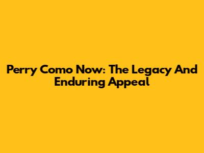 Perry Como Now: The Legacy And Enduring Appeal