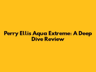 Perry Ellis Aqua Extreme: A Deep Dive Review
