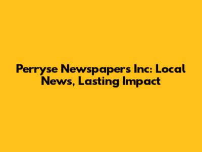 Perryse Newspapers Inc: Local News, Lasting Impact