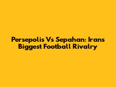 Persepolis Vs Sepahan: Iran's Biggest Football Rivalry