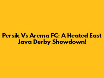 Persik Vs Arema FC: A Heated East Java Derby Showdown!