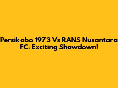 Persikabo 1973 Vs RANS Nusantara FC: Exciting Showdown!