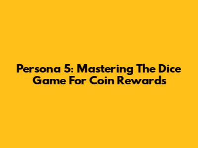 Persona 5: Mastering The Dice Game For Coin Rewards