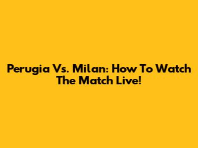 Perugia Vs. Milan: How To Watch The Match Live!