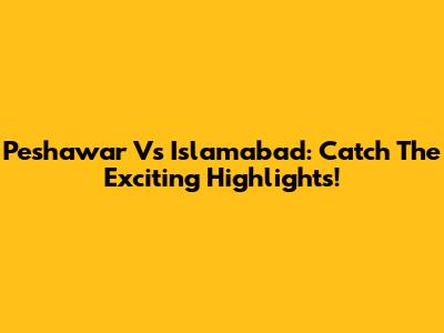 Peshawar Vs Islamabad: Catch The Exciting Highlights!
