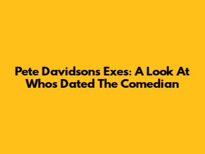 Pete Davidson's Exes: A Look At Who's Dated The Comedian