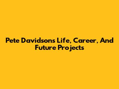 Pete Davidson's Life, Career, And Future Projects