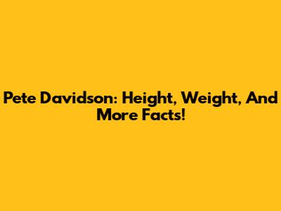 Pete Davidson: Height, Weight, And More Facts!