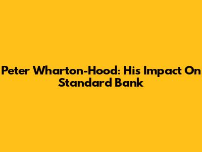 Peter Wharton-Hood: His Impact On Standard Bank