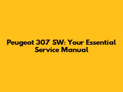 Peugeot 307 SW: Your Essential Service Manual