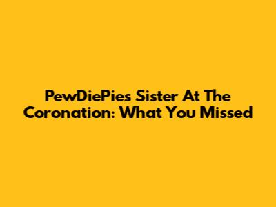 PewDiePie's Sister At The Coronation: What You Missed