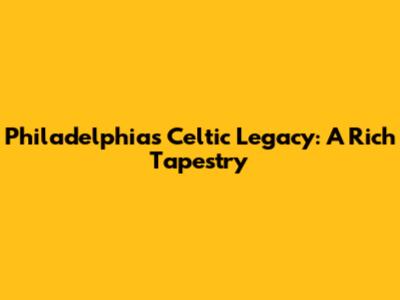 Philadelphia's Celtic Legacy: A Rich Tapestry
