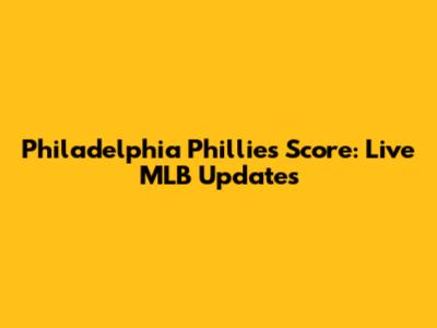Philadelphia Phillies Score: Live MLB Updates