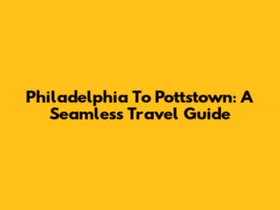 Philadelphia To Pottstown: A Seamless Travel Guide